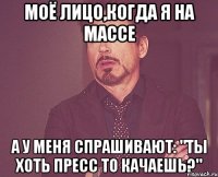 моё лицо,когда я на массе а у меня спрашивают: "ты хоть пресс то качаешь?"