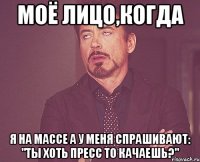 моё лицо,когда я на массе а у меня спрашивают: "ты хоть пресс то качаешь?"