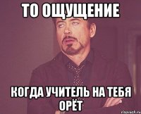 то ощущение когда учитель на тебя орёт