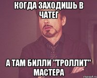 когда заходишь в чатег а там билли "троллит" мастера