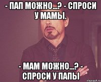 - пап можно...? - спроси у мамы. - мам можно...? - спроси у папы