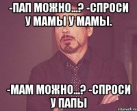 -пап можно...? -спроси у мамы у мамы. -мам можно...? -спроси у папы