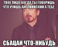 твое лицо когда ты говоришь что учишь английйский а тебе: сбацай что-нибудь