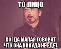 то лицо когда малая говорит что она никуда не едет