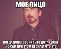 мое лицо когда вова говорит что дота хуйня ..но сам при этом не знает что это