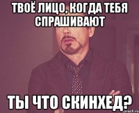 твоё лицо, когда тебя спрашивают ты что скинхед?