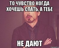 то чувство когда хочешь спать, а тебе не дают