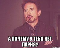  а почему у тебя нет парня?