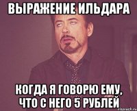 выражение ильдара когда я говорю ему, что с него 5 рублей