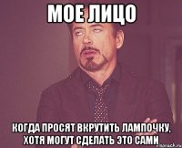 мое лицо когда просят вкрутить лампочку, хотя могут сделать это сами