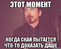 этот момент когда скай пытается что-то доказать даше