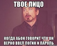 твое лицо когда абон говорит что он верно ввел логин и пароль