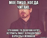 мое лицо, когда читаю, что какие-то девочки хотят устроить пикет, в поддержку взрослых мужиков