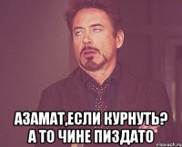  азамат,если курнуть? а то чине пиздато