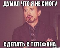 думал что я не смогу сделать с телефона.