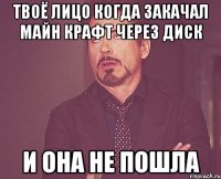 твоё лицо когда закачал майн крафт через диск и она не пошла