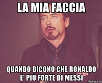 la mia faccia quando dicono che ronaldo e' piu forte di messi