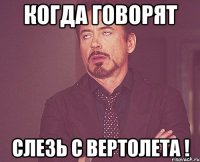 когда говорят слезь с вертолета !