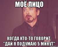 моё лицо когда кто-то говорит: "дай я подумаю 5 минут"