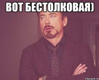 вот бестолковая) 