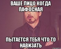 ваше лицо когда пафосная пытается тебя что то навизать