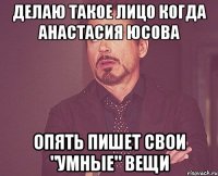 делаю такое лицо когда анастасия юсова опять пишет свои "умные" вещи