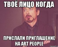 твоё лицо когда прислали приглашение на art people