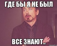 где бы я не был все знают..