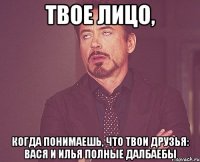 твое лицо, когда понимаешь, что твои друзья: вася и илья полные далбаебы