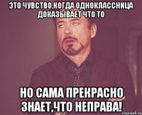 это чувство,когда одноклассница доказывает что то но сама прекрасно знает,что неправа!