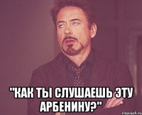  "как ты слушаешь эту арбенину?"