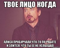 твое лицо когда алиса пробурчала что-то по работе и злится, что ты ее не услышал