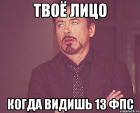 твоё лицо когда видишь 13 фпс