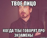 твое лицо когда тебе говорят про экзамены