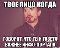 твое лицо когда говорят, что тв и газета важнее инфо-портала