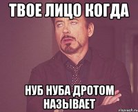 твое лицо когда нуб нуба дротом называет