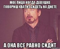 мое лицо когда девушке говориш хватит сидеть на диете а она все равно сидит