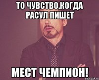 то чувство,когда расул пишет мест чемпион!