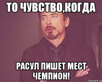 то чувство,когда расул пишет мест чемпион!