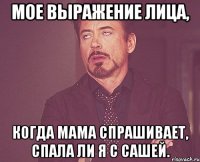 мое выражение лица, когда мама спрашивает, спала ли я с сашей.