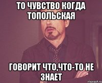 то чувство когда топольская говорит что,что-то не знает