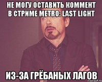 не могу оставить коммент в стриме metro: last light из-за грёбаных лагов