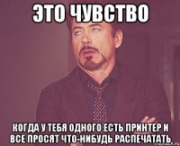 это чувство когда у тебя одного есть принтер и все просят что-нибудь распечатать