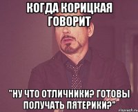 когда корицкая говорит "ну что отличники? готовы получать пятерики?"