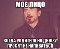 мое лицо когда родители на днюху просят не напиваться