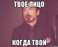 твоё лицо когда твой