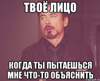 твоё лицо когда ты пытаешься мне что-то объяснить