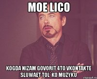 moe lico kogda nizam govorit 4to vkontakte sluwaet tol`ko muzyku