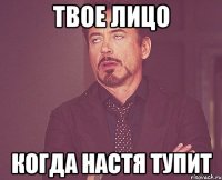 твое лицо когда настя тупит