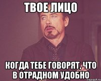 твое лицо когда тебе говорят, что в отрадном удобно